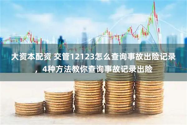 大资本配资 交管12123怎么查询事故出险记录，4种方法教你查询事故记录出险