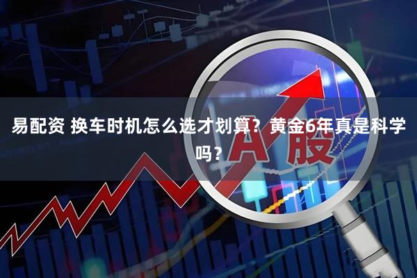 易配资 换车时机怎么选才划算？黄金6年真是科学吗？