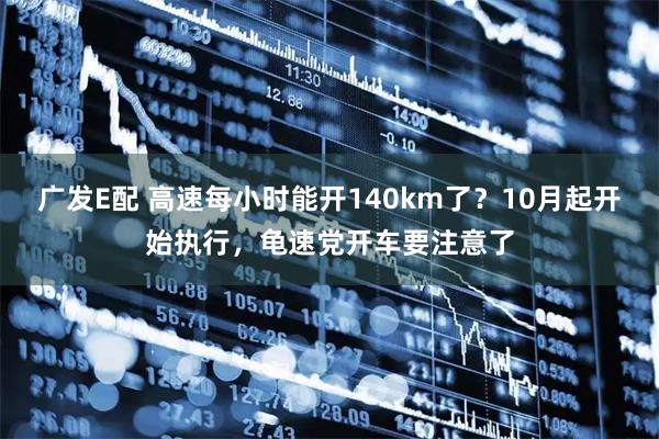 广发E配 高速每小时能开140km了？10月起开始执行，龟速党开车要注意了