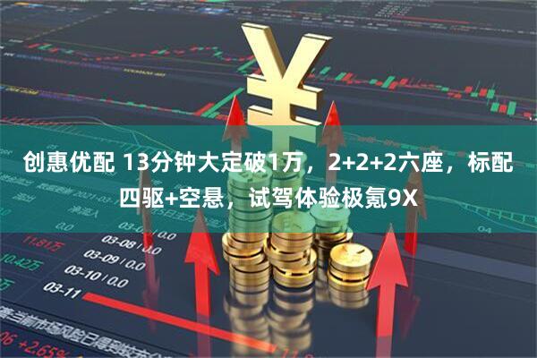 创惠优配 13分钟大定破1万，2+2+2六座，标配四驱+空悬，试驾体验极氪9X