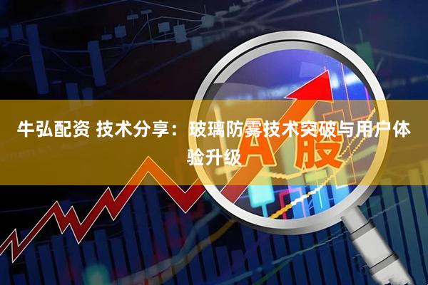 牛弘配资 技术分享：玻璃防雾技术突破与用户体验升级