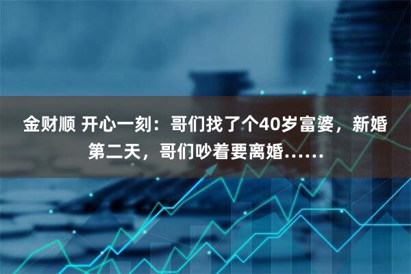 金财顺 开心一刻：哥们找了个40岁富婆，新婚第二天，哥们吵着要离婚……