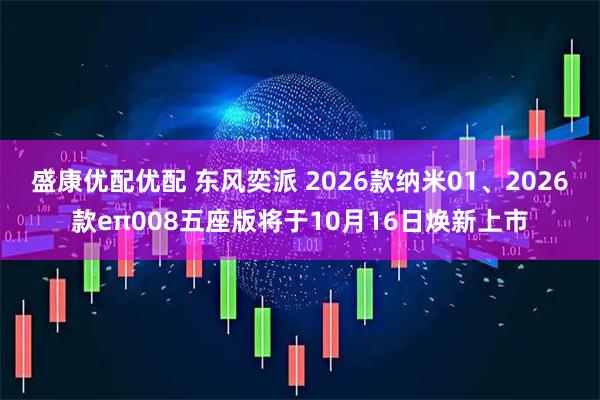 盛康优配优配 东风奕派 2026款纳米01、2026款eπ008五座版将于10月16日焕新上市