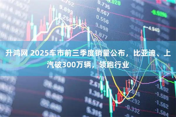 升鸿网 2025车市前三季度销量公布，比亚迪、上汽破300万辆，领跑行业