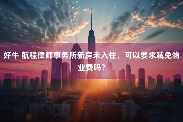 好牛 航程律师事务所新房未入住，可以要求减免物业费吗？