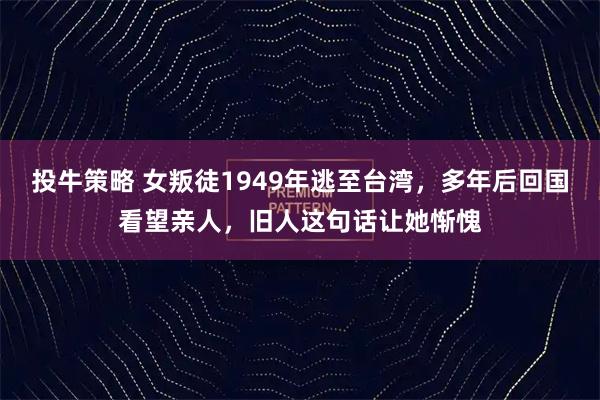 投牛策略 女叛徒1949年逃至台湾，多年后回国看望亲人，旧人这句话让她惭愧