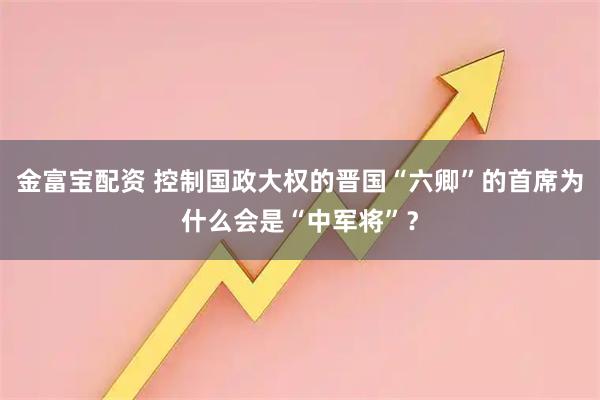 金富宝配资 控制国政大权的晋国“六卿”的首席为什么会是“中军将”？