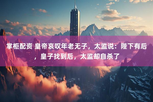 掌柜配资 皇帝哀叹年老无子，太监说：陛下有后，皇子找到后，太监却自杀了