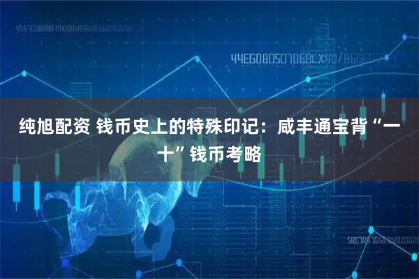 纯旭配资 钱币史上的特殊印记：咸丰通宝背“一十”钱币考略