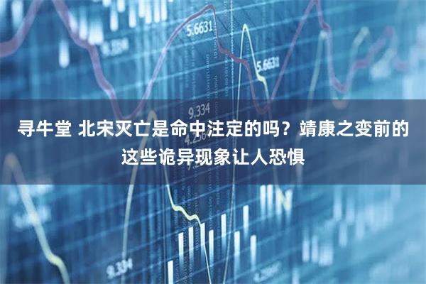 寻牛堂 北宋灭亡是命中注定的吗？靖康之变前的这些诡异现象让人恐惧