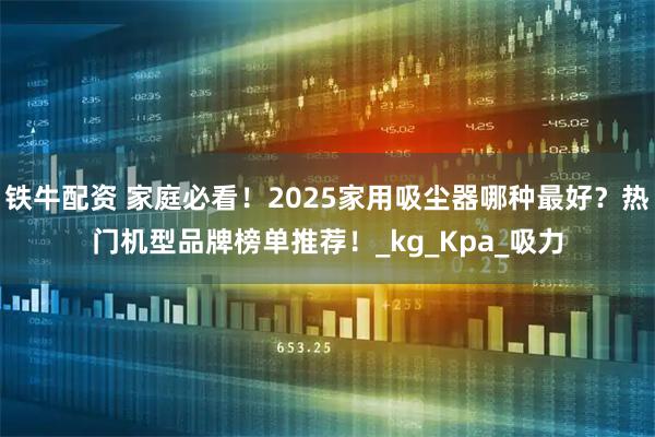 铁牛配资 家庭必看!2025家用吸尘器哪种最好?热门机型品牌榜单推荐!_kg_Kpa_吸力