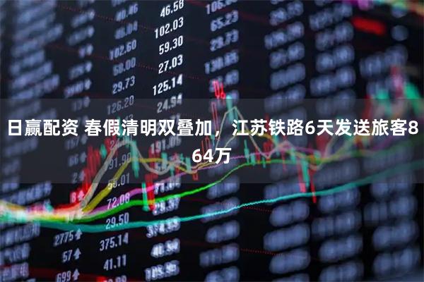 日赢配资 春假清明双叠加,江苏铁路6天发送旅客864万