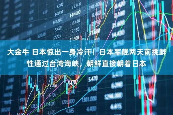 大金牛 日本惊出一身冷汗！日本军舰两天前挑衅性通过台湾海峡，朝鲜直接朝着日本