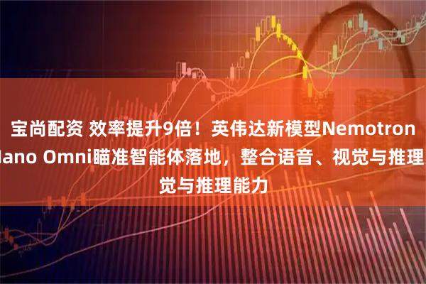 宝尚配资 效率提升9倍！英伟达新模型Nemotron 3 Nano Omni瞄准智能体落地，整合语音、视觉与推理能力