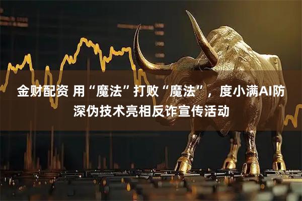 金财配资 用“魔法”打败“魔法”，度小满AI防深伪技术亮相反诈宣传活动