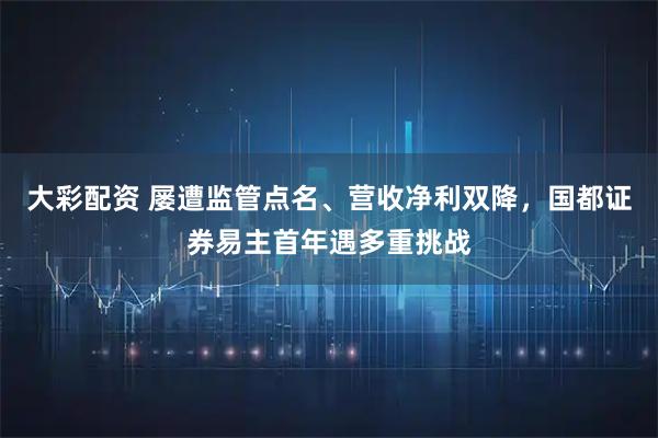 大彩配资 屡遭监管点名、营收净利双降，国都证券易主首年遇多重挑战