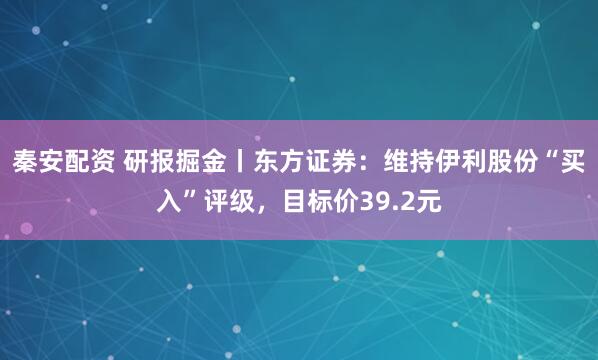 秦安配资 研报掘金丨东方证券：维持伊利股份“买入”评级，目标价39.2元
