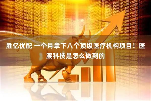 胜亿优配 一个月拿下八个顶级医疗机构项目！医渡科技是怎么做到的