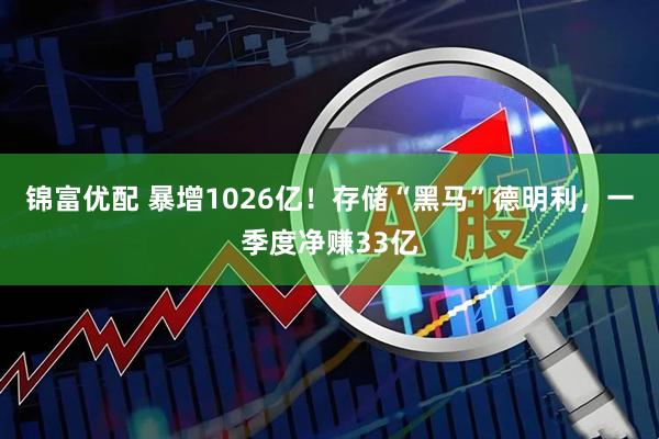 锦富优配 暴增1026亿！存储“黑马”德明利，一季度净赚33亿