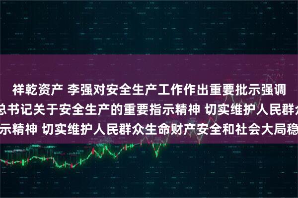 祥乾资产 李强对安全生产工作作出重要批示强调 坚决贯彻落实习近平总书记关于安全生产的重要指示精神 切实维护人民群众生命财产安全和社会大局稳定