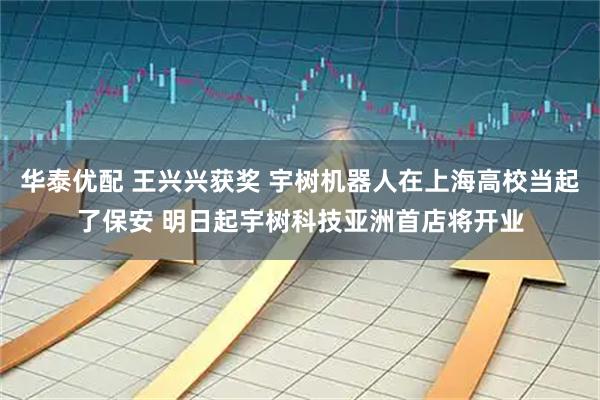 华泰优配 王兴兴获奖 宇树机器人在上海高校当起了保安 明日起宇树科技亚洲首店将开业