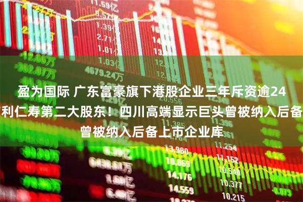 盈为国际 广东富豪旗下港股企业三年斥资逾24亿元，成信利仁寿第二大股东！四川高端显示巨头曾被纳入后备上市企业库