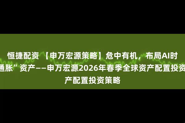 恒捷配资 【申万宏源策略】危中有机，布局AI时代“通胀”资产——申万宏源2026年春季全球资产配置投资策略