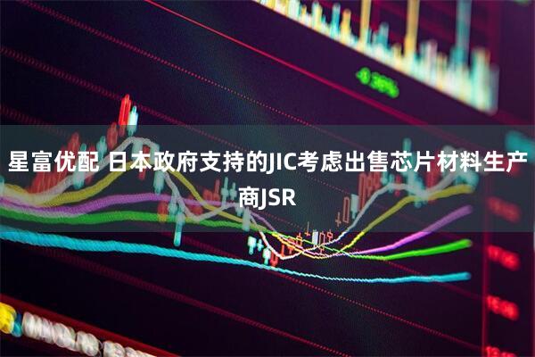星富优配 日本政府支持的JIC考虑出售芯片材料生产商JSR