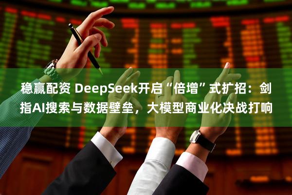 稳赢配资 DeepSeek开启“倍增”式扩招：剑指AI搜索与数据壁垒，大模型商业化决战打响