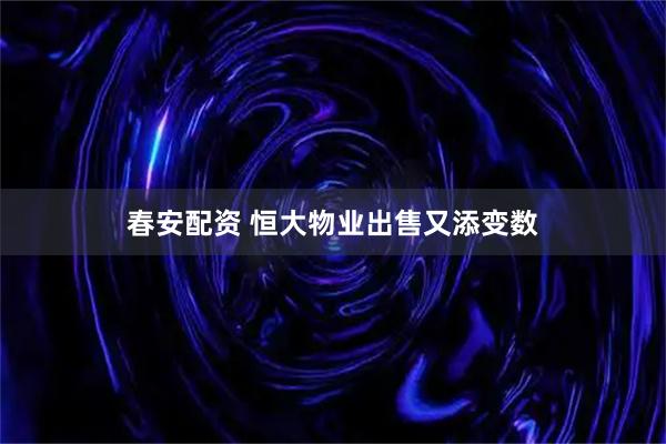 春安配资 恒大物业出售又添变数