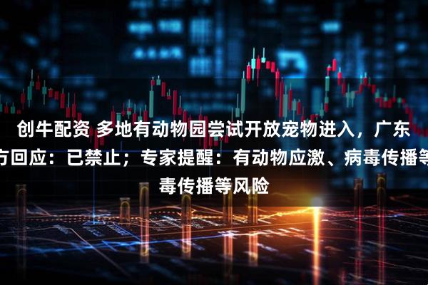 创牛配资 多地有动物园尝试开放宠物进入，广东一园方回应：已禁止；专家提醒：有动物应激、病毒传播等风险