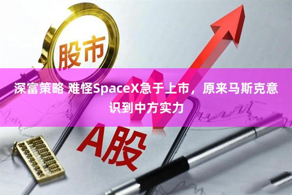 深富策略 难怪SpaceX急于上市，原来马斯克意识到中方实力