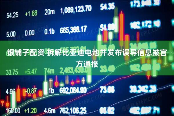 银铺子配资 拆解比亚迪电池并发布误导信息被官方通报