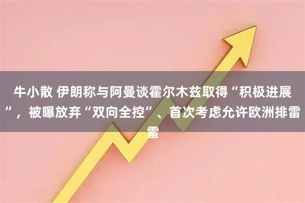 牛小散 伊朗称与阿曼谈霍尔木兹取得“积极进展”，被曝放弃“双向全控”、首次考虑允许欧洲排雷