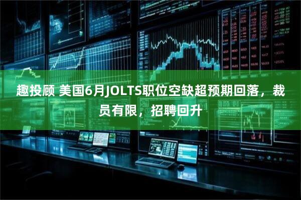 趣投顾 美国6月JOLTS职位空缺超预期回落，裁员有限，招聘回升