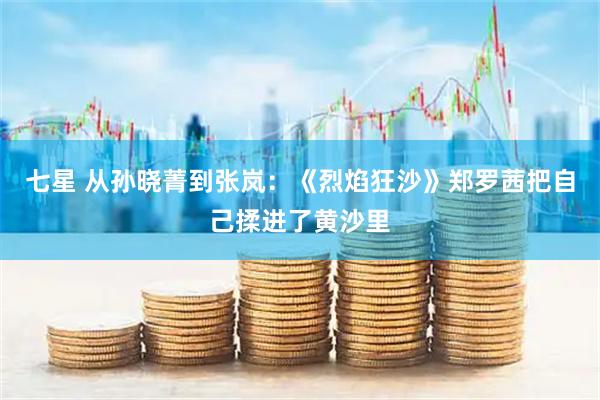 七星 从孙晓菁到张岚：《烈焰狂沙》郑罗茜把自己揉进了黄沙里