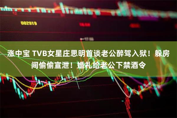 涨中宝 TVB女星庄思明首谈老公醉驾入狱！躲房间偷偷宣泄！婚礼给老公下禁酒令