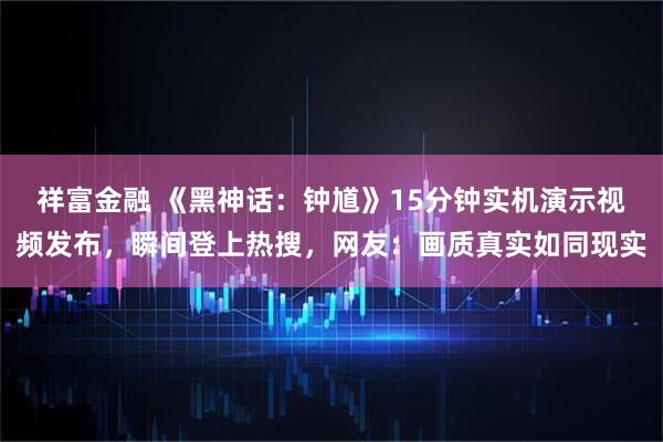 祥富金融 《黑神话：钟馗》15分钟实机演示视频发布，瞬间登上热搜，网友：画质真实如同现实