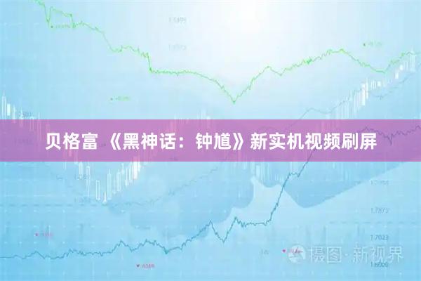 贝格富 《黑神话：钟馗》新实机视频刷屏