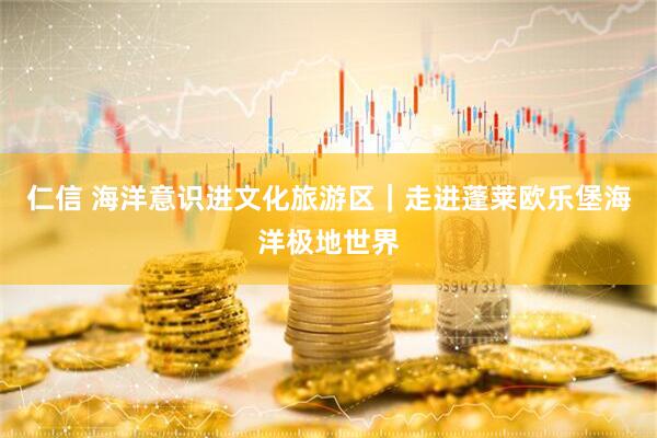 仁信 海洋意识进文化旅游区｜走进蓬莱欧乐堡海洋极地世界