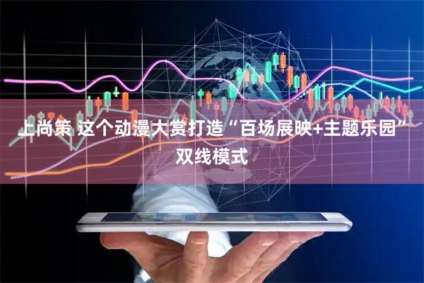 上尚策 这个动漫大赏打造“百场展映+主题乐园”双线模式