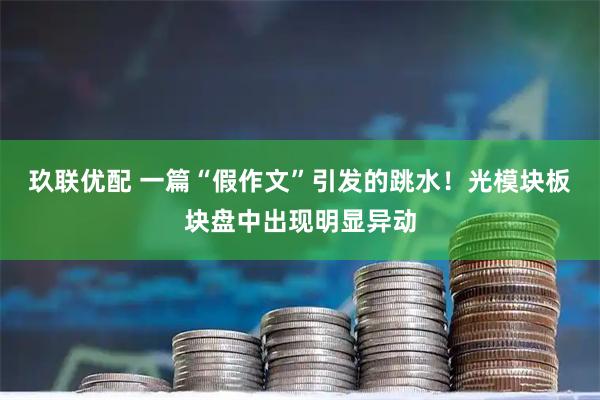 玖联优配 一篇“假作文”引发的跳水！光模块板块盘中出现明显异动